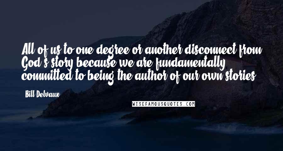 Bill Delvaux quotes: All of us to one degree or another disconnect from God's story because we are fundamentally committed to being the author of our own stories. Bill Delvaux quotes: All of us to one degree or another disconnect from God's story because we are fundamentally committed to being the author of our own stories.