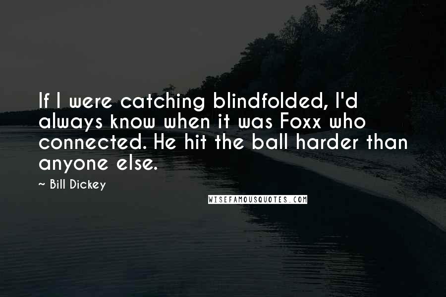 Bill Dickey quotes: If I were catching blindfolded, I'd always know when it was Foxx who connected. He hit the ball harder than anyone else.