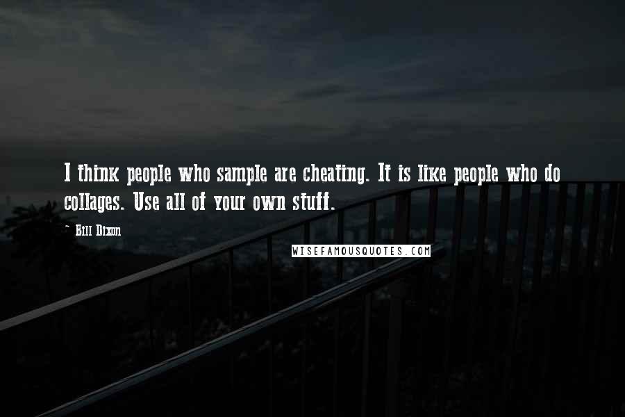 Bill Dixon quotes: I think people who sample are cheating. It is like people who do collages. Use all of your own stuff.