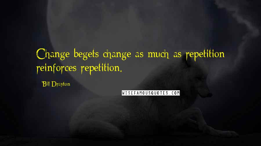 Bill Drayton quotes: Change begets change as much as repetition reinforces repetition.