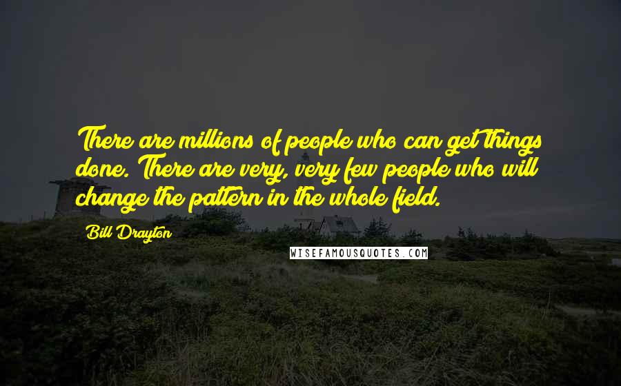 Bill Drayton quotes: There are millions of people who can get things done. There are very, very few people who will change the pattern in the whole field.