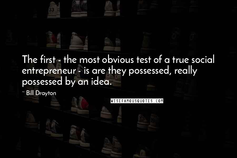 Bill Drayton quotes: The first - the most obvious test of a true social entrepreneur - is are they possessed, really possessed by an idea.