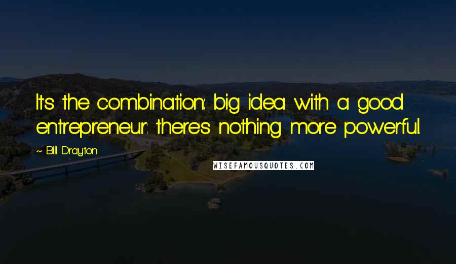 Bill Drayton quotes: It's the combination: big idea with a good entrepreneur: there's nothing more powerful.
