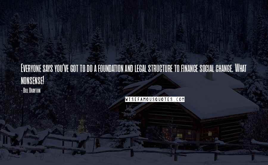 Bill Drayton quotes: Everyone says you've got to do a foundation and legal structure to finance social change. What nonsense!