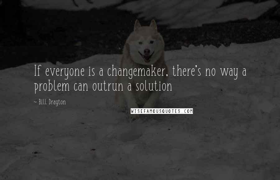 Bill Drayton quotes: If everyone is a changemaker, there's no way a problem can outrun a solution