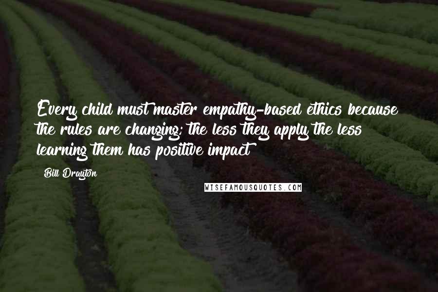 Bill Drayton quotes: Every child must master empathy-based ethics because the rules are changing; the less they apply the less learning them has positive impact Bill Drayton quotes: Every child must master empathy-based ethics because the rules are changing; the less they apply the less learning them has positive impact