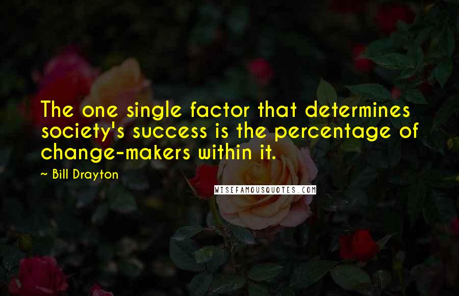 Bill Drayton quotes: The one single factor that determines society's success is the percentage of change-makers within it. Bill Drayton quotes: The one single factor that determines society's success is the percentage of change-makers within it.