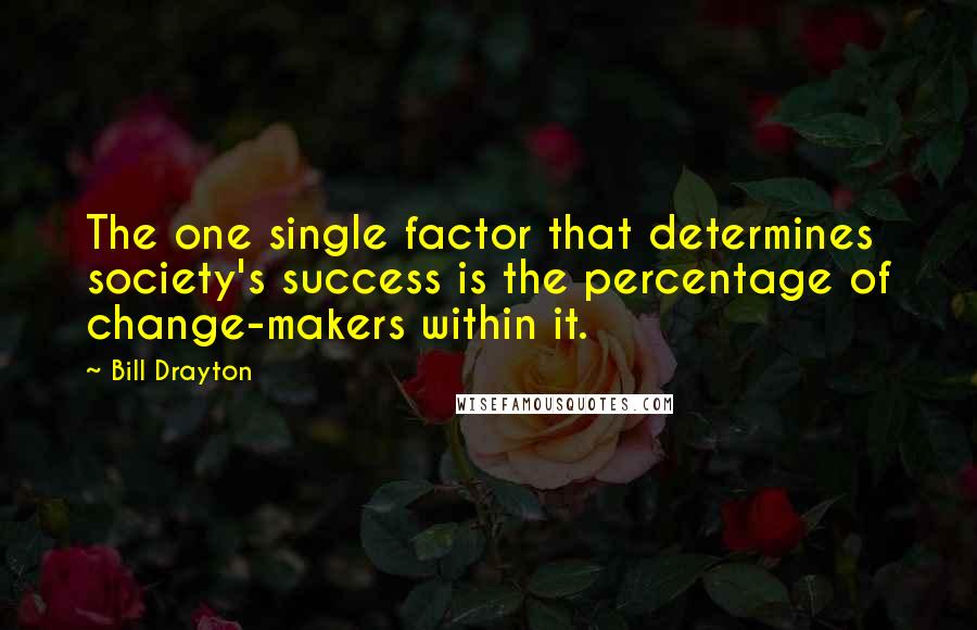 Bill Drayton quotes: The one single factor that determines society's success is the percentage of change-makers within it.