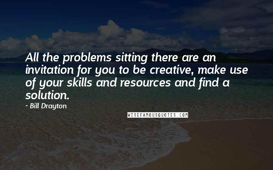 Bill Drayton quotes: All the problems sitting there are an invitation for you to be creative, make use of your skills and resources and find a solution.