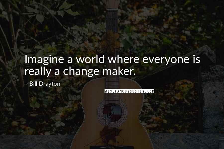 Bill Drayton quotes: Imagine a world where everyone is really a change maker.