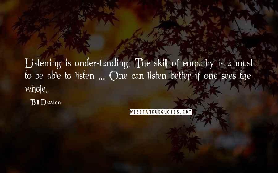 Bill Drayton quotes: Listening is understanding. The skill of empathy is a must to be able to listen ... One can listen better if one sees the whole. Bill Drayton quotes: Listening is understanding. The skill of empathy is a must to be able to listen ... One can listen better if one sees the whole.