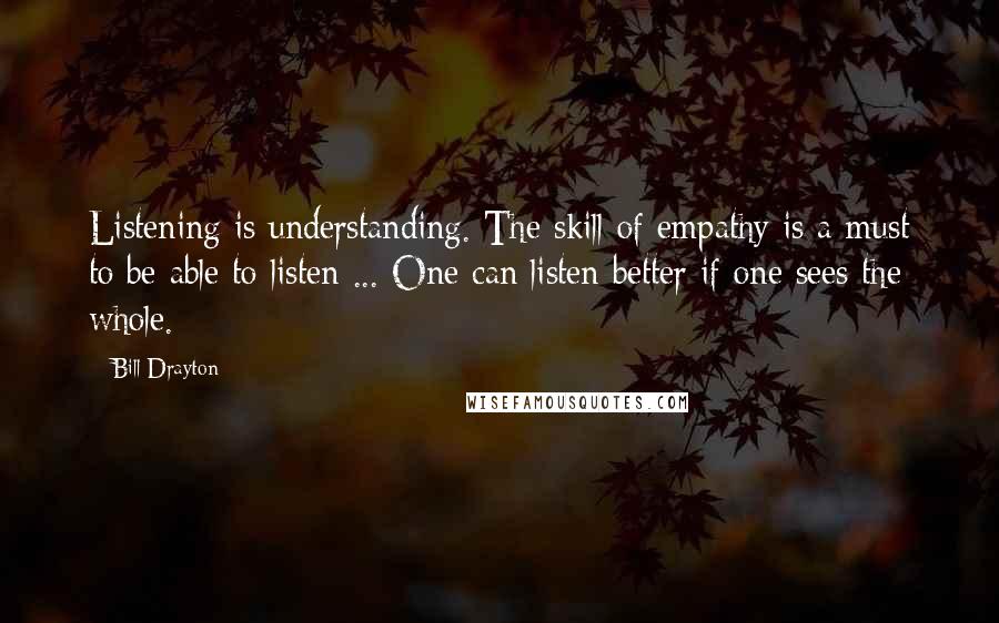 Bill Drayton quotes: Listening is understanding. The skill of empathy is a must to be able to listen ... One can listen better if one sees the whole.