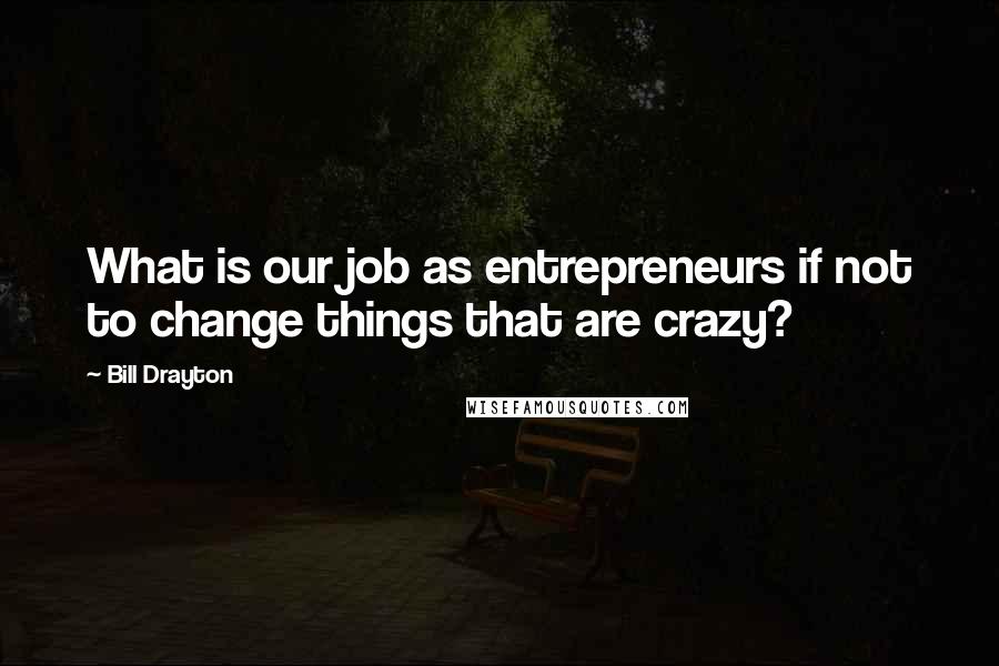 Bill Drayton quotes: What is our job as entrepreneurs if not to change things that are crazy?