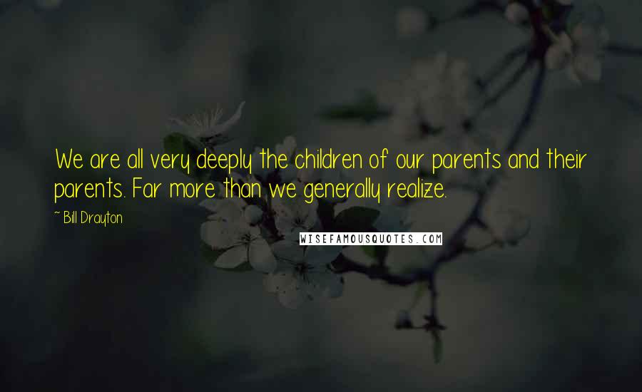 Bill Drayton quotes: We are all very deeply the children of our parents and their parents. Far more than we generally realize. Bill Drayton quotes: We are all very deeply the children of our parents and their parents. Far more than we generally realize.