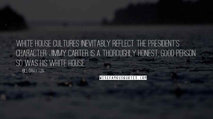 Bill Drayton quotes: White House cultures inevitably reflect the president's character. Jimmy Carter is a thoroughly honest, good person. So was his White House.