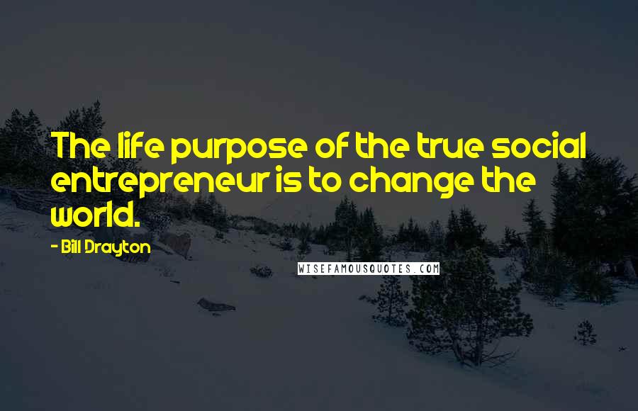 Bill Drayton quotes: The life purpose of the true social entrepreneur is to change the world.