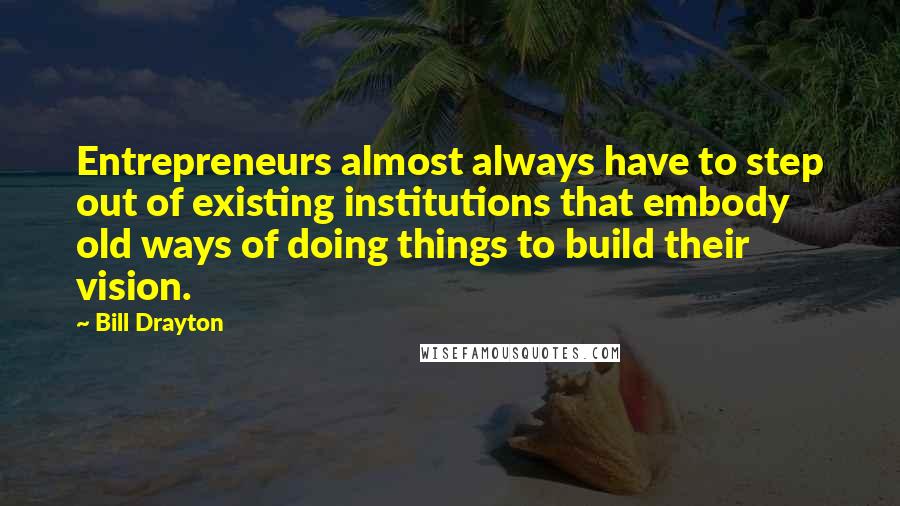 Bill Drayton quotes: Entrepreneurs almost always have to step out of existing institutions that embody old ways of doing things to build their vision. Bill Drayton quotes: Entrepreneurs almost always have to step out of existing institutions that embody old ways of doing things to build their vision.