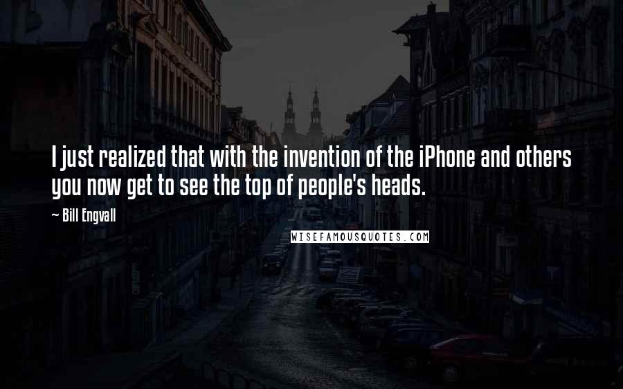 Bill Engvall quotes: I just realized that with the invention of the iPhone and others you now get to see the top of people's heads.