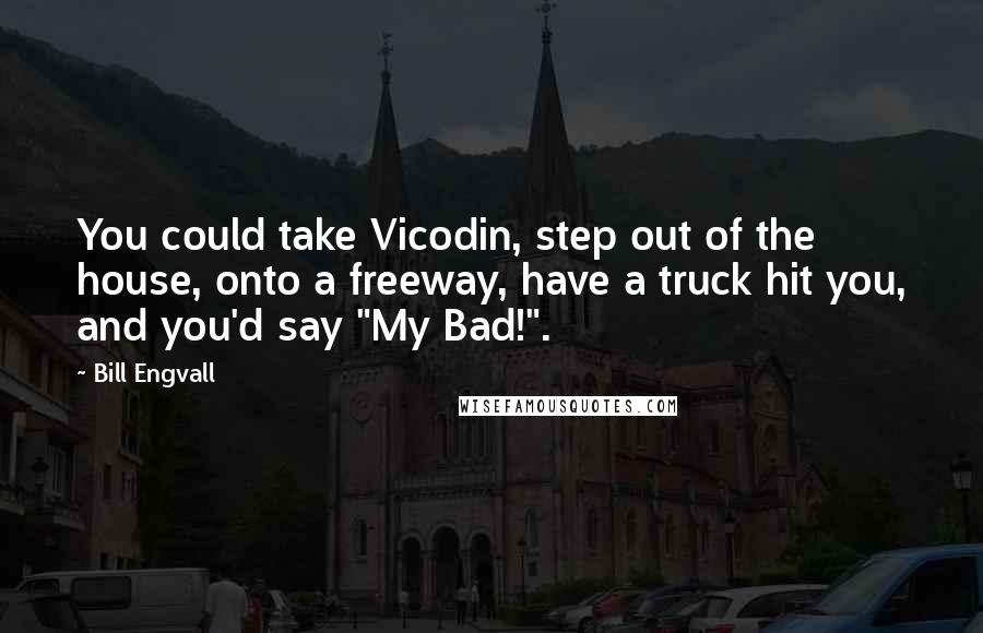 Bill Engvall quotes: You could take Vicodin, step out of the house, onto a freeway, have a truck hit you, and you'd say "My Bad!". Bill Engvall quotes: You could take Vicodin, step out of the house, onto a freeway, have a truck hit you, and you'd say "My Bad!".