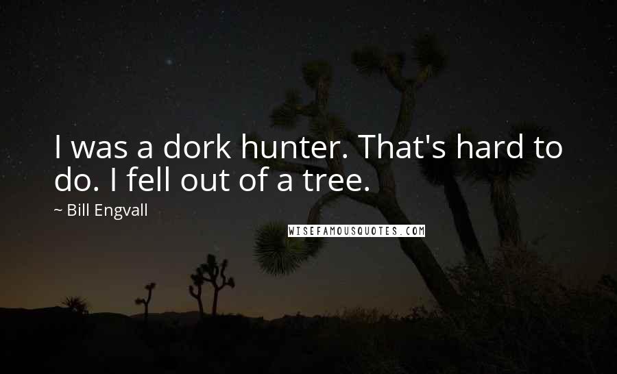 Bill Engvall quotes: I was a dork hunter. That's hard to do. I fell out of a tree.