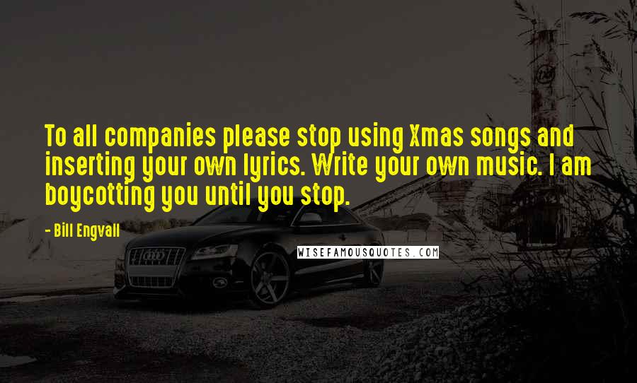 Bill Engvall quotes: To all companies please stop using Xmas songs and inserting your own lyrics. Write your own music. I am boycotting you until you stop.