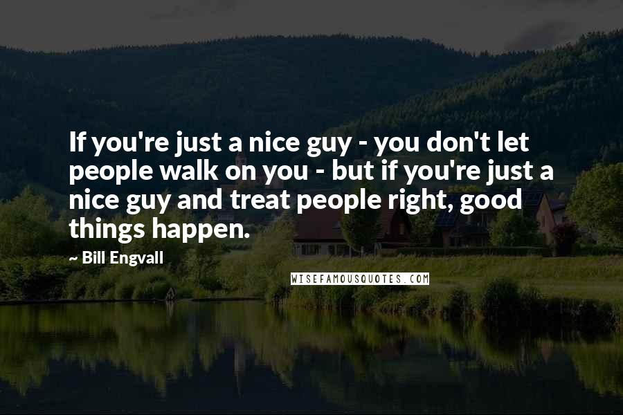Bill Engvall quotes: If you're just a nice guy - you don't let people walk on you - but if you're just a nice guy and treat people right, good things happen.