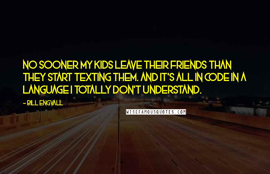 Bill Engvall quotes: No sooner my kids leave their friends than they start texting them. And it's all in code in a language I totally don't understand. Bill Engvall quotes: No sooner my kids leave their friends than they start texting them. And it's all in code in a language I totally don't understand.