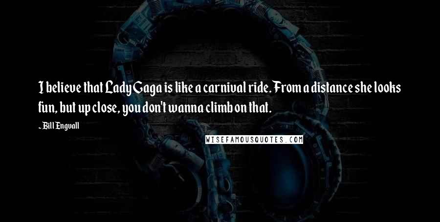 Bill Engvall quotes: I believe that Lady Gaga is like a carnival ride. From a distance she looks fun, but up close, you don't wanna climb on that.