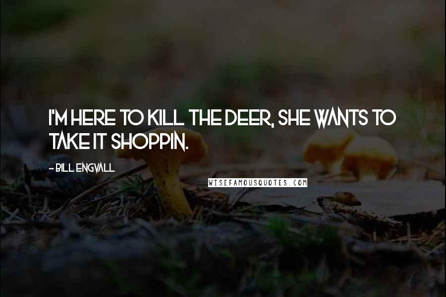 Bill Engvall quotes: I'm here to kill the deer, She wants to take it shoppin.