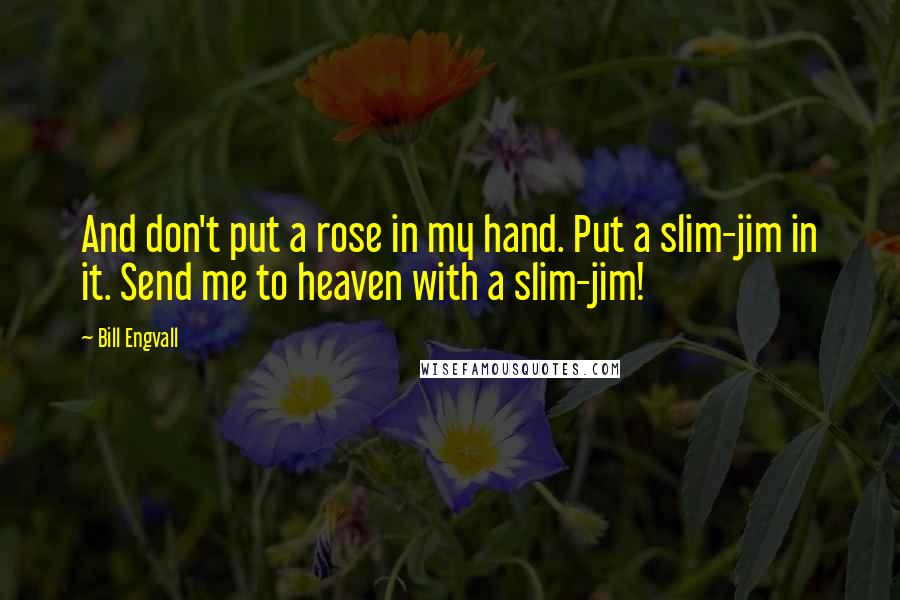 Bill Engvall quotes: And don't put a rose in my hand. Put a slim-jim in it. Send me to heaven with a slim-jim!