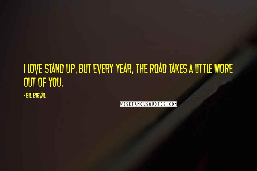 Bill Engvall quotes: I love stand up, but every year, the road takes a little more out of you.