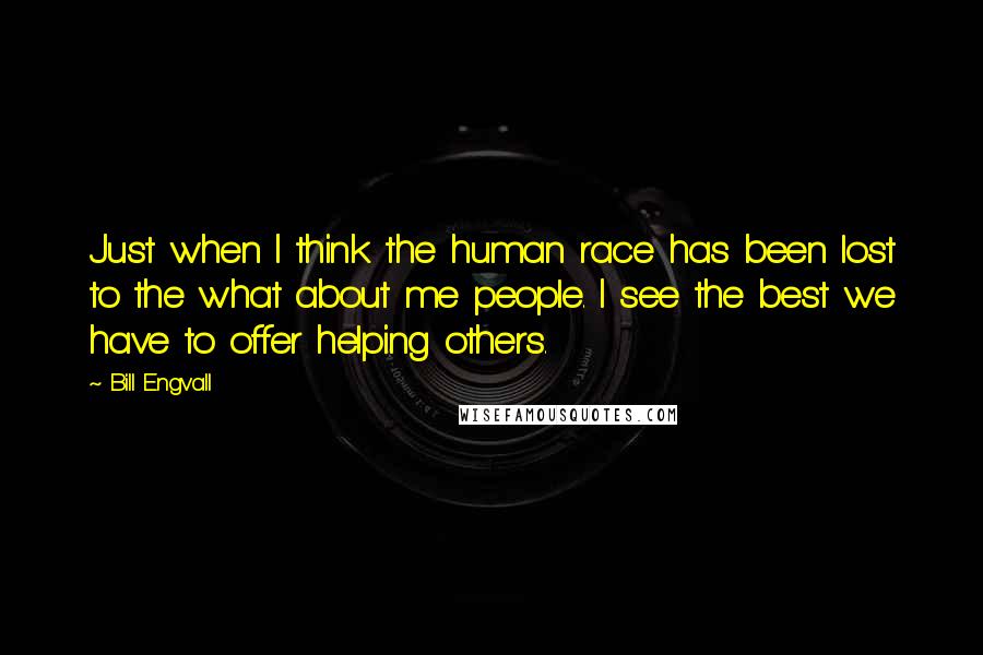 Bill Engvall quotes: Just when I think the human race has been lost to the what about me people. I see the best we have to offer helping others.