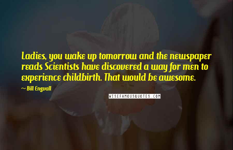 Bill Engvall quotes: Ladies, you wake up tomorrow and the newspaper reads Scientists have discovered a way for men to experience childbirth. That would be awesome.