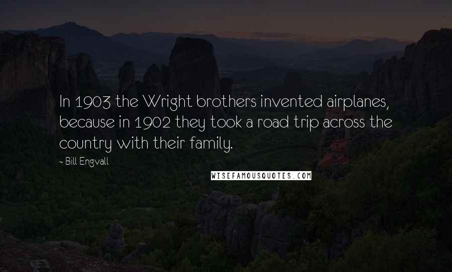 Bill Engvall quotes: In 1903 the Wright brothers invented airplanes, because in 1902 they took a road trip across the country with their family. Bill Engvall quotes: In 1903 the Wright brothers invented airplanes, because in 1902 they took a road trip across the country with their family.