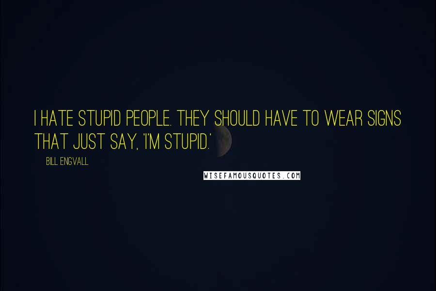 Bill Engvall quotes: I hate stupid people. They should have to wear signs that just say, 'I'm stupid.'