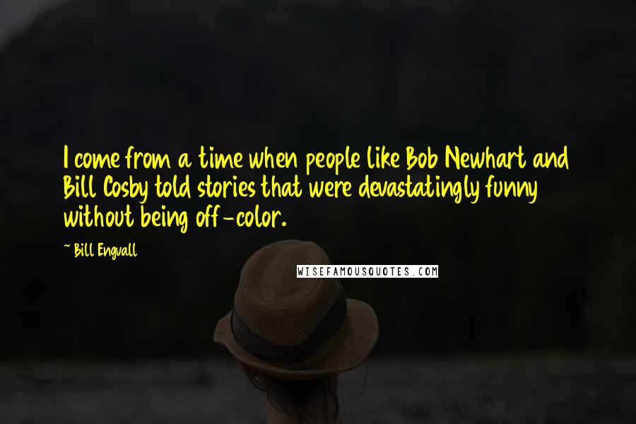 Bill Engvall quotes: I come from a time when people like Bob Newhart and Bill Cosby told stories that were devastatingly funny without being off-color.
