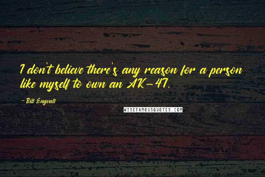 Bill Engvall quotes: I don't believe there's any reason for a person like myself to own an AK-47.