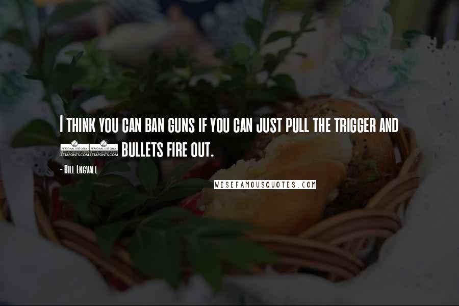 Bill Engvall quotes: I think you can ban guns if you can just pull the trigger and 60 bullets fire out.