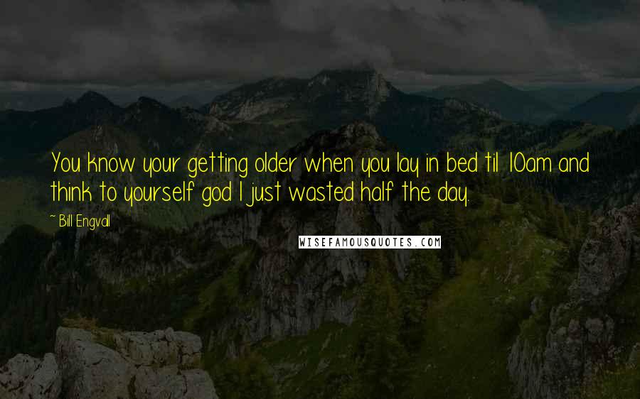 Bill Engvall quotes: You know your getting older when you lay in bed til 10am and think to yourself god I just wasted half the day.