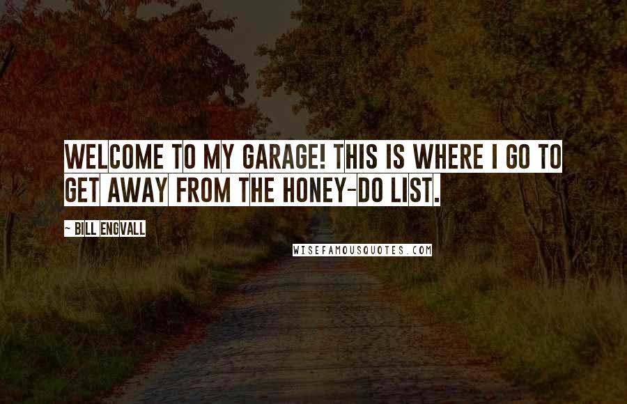 Bill Engvall quotes: Welcome to my garage! This is where I go to get away from the honey-do list.