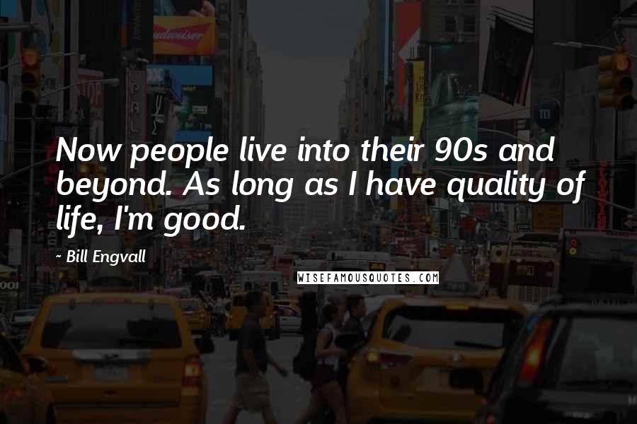 Bill Engvall quotes: Now people live into their 90s and beyond. As long as I have quality of life, I'm good.
