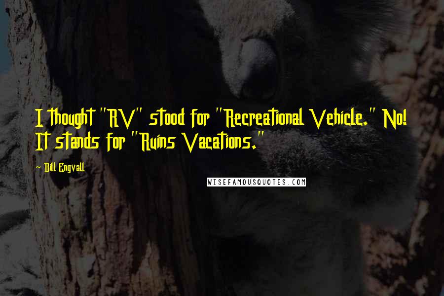 Bill Engvall quotes: I thought "RV" stood for "Recreational Vehicle." No! It stands for "Ruins Vacations."