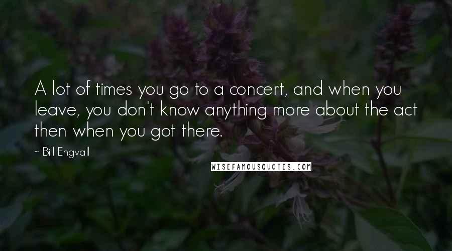 Bill Engvall quotes: A lot of times you go to a concert, and when you leave, you don't know anything more about the act then when you got there.