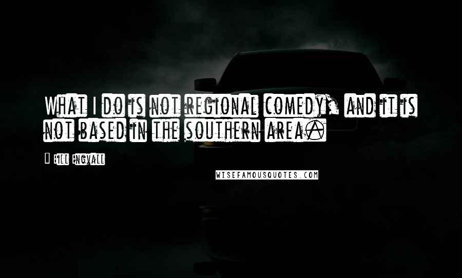 Bill Engvall quotes: What I do is not regional comedy, and it is not based in the southern area.