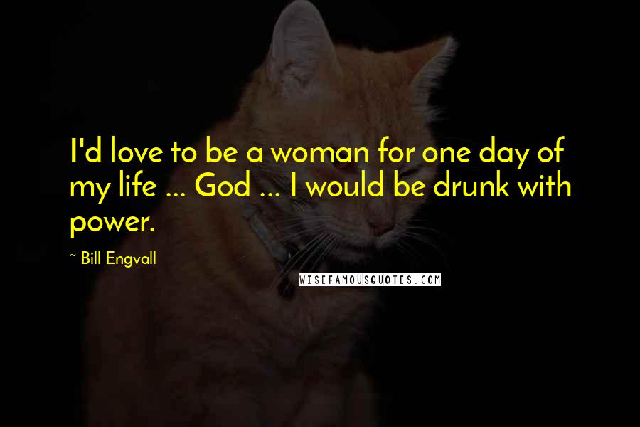 Bill Engvall quotes: I'd love to be a woman for one day of my life ... God ... I would be drunk with power.