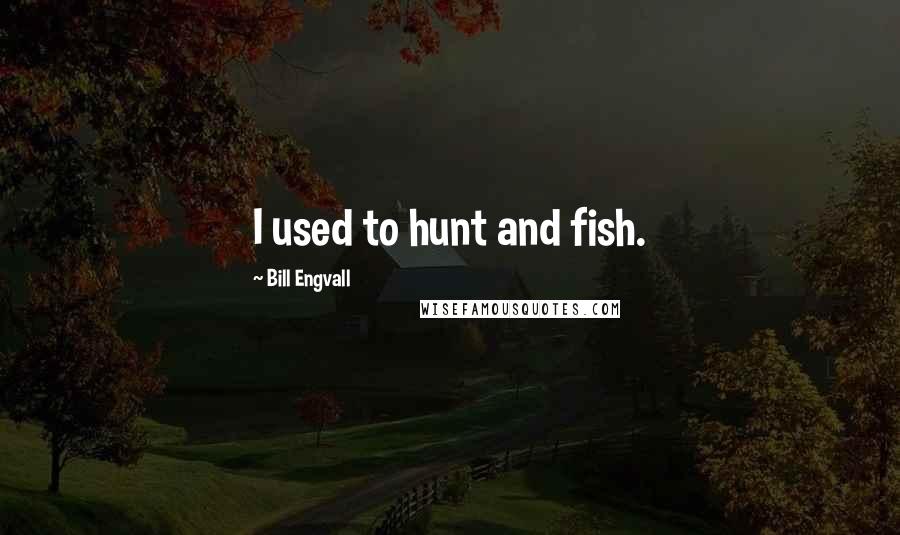 Bill Engvall quotes: I used to hunt and fish.