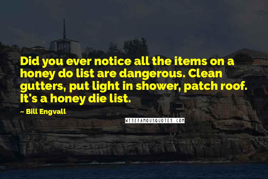 Bill Engvall quotes: Did you ever notice all the items on a honey do list are dangerous. Clean gutters, put light in shower, patch roof. It's a honey die list.