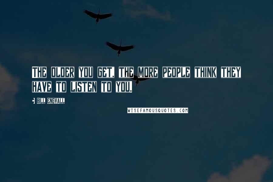 Bill Engvall quotes: The older you get, the more people think they have to listen to you.