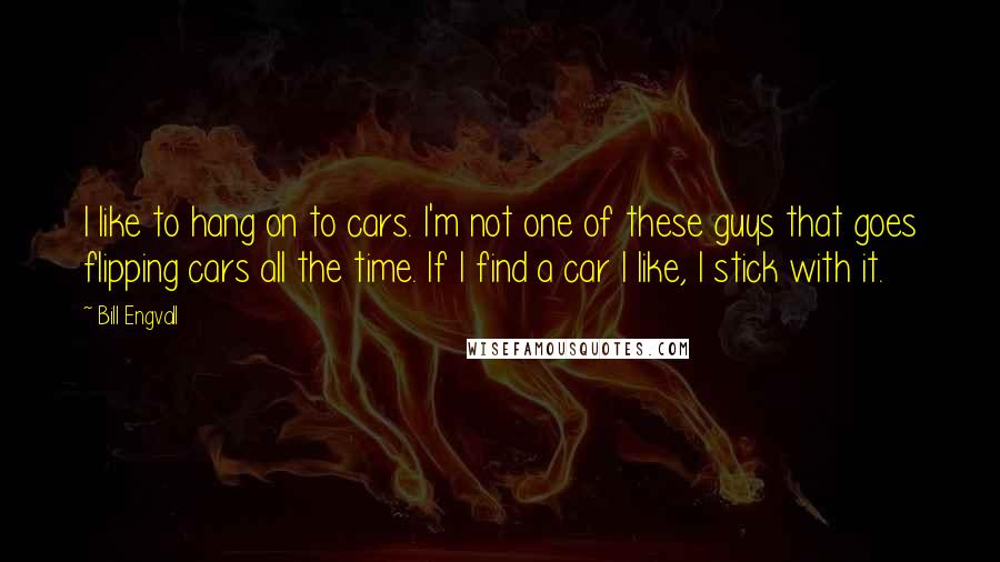 Bill Engvall quotes: I like to hang on to cars. I'm not one of these guys that goes flipping cars all the time. If I find a car I like, I stick with