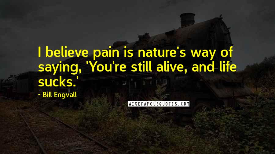 Bill Engvall quotes: I believe pain is nature's way of saying, 'You're still alive, and life sucks.'